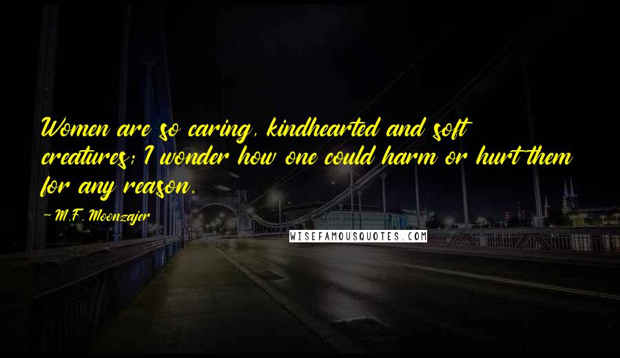 M.F. Moonzajer Quotes: Women are so caring, kindhearted and soft creatures; I wonder how one could harm or hurt them for any reason.