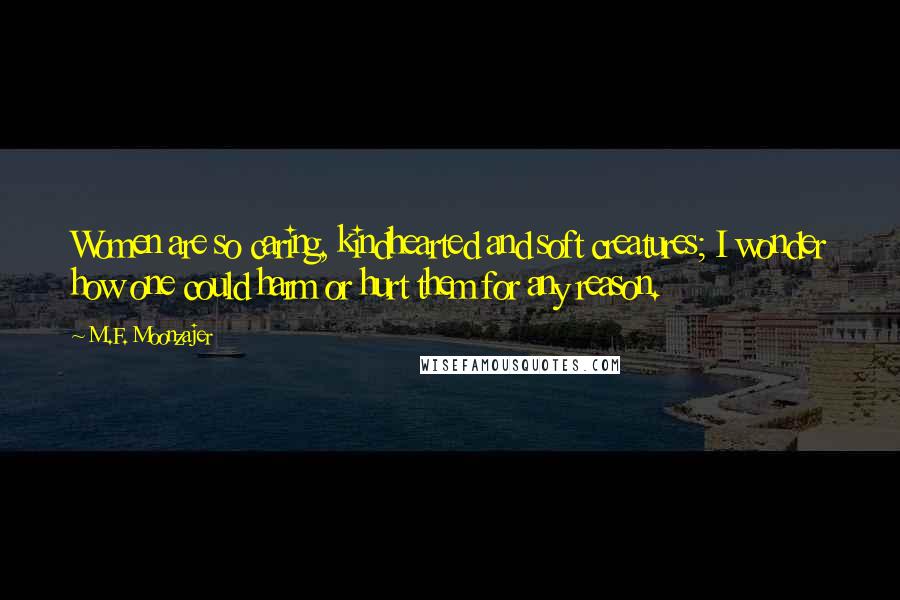 M.F. Moonzajer Quotes: Women are so caring, kindhearted and soft creatures; I wonder how one could harm or hurt them for any reason.