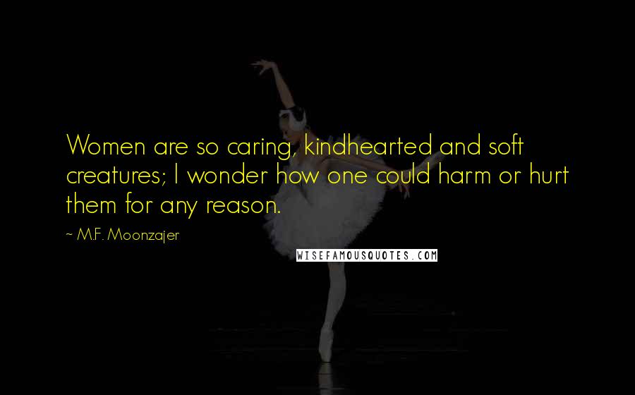 M.F. Moonzajer Quotes: Women are so caring, kindhearted and soft creatures; I wonder how one could harm or hurt them for any reason.