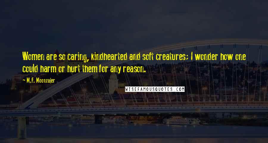 M.F. Moonzajer Quotes: Women are so caring, kindhearted and soft creatures; I wonder how one could harm or hurt them for any reason.