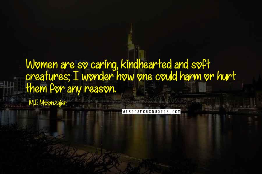 M.F. Moonzajer Quotes: Women are so caring, kindhearted and soft creatures; I wonder how one could harm or hurt them for any reason.