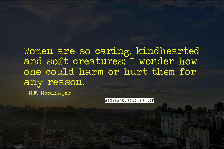 M.F. Moonzajer Quotes: Women are so caring, kindhearted and soft creatures; I wonder how one could harm or hurt them for any reason.