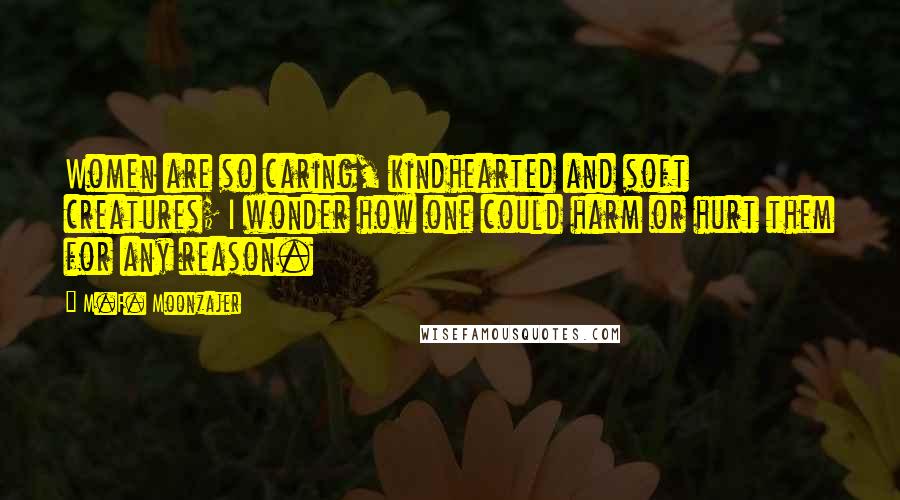 M.F. Moonzajer Quotes: Women are so caring, kindhearted and soft creatures; I wonder how one could harm or hurt them for any reason.