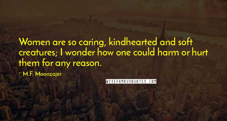 M.F. Moonzajer Quotes: Women are so caring, kindhearted and soft creatures; I wonder how one could harm or hurt them for any reason.