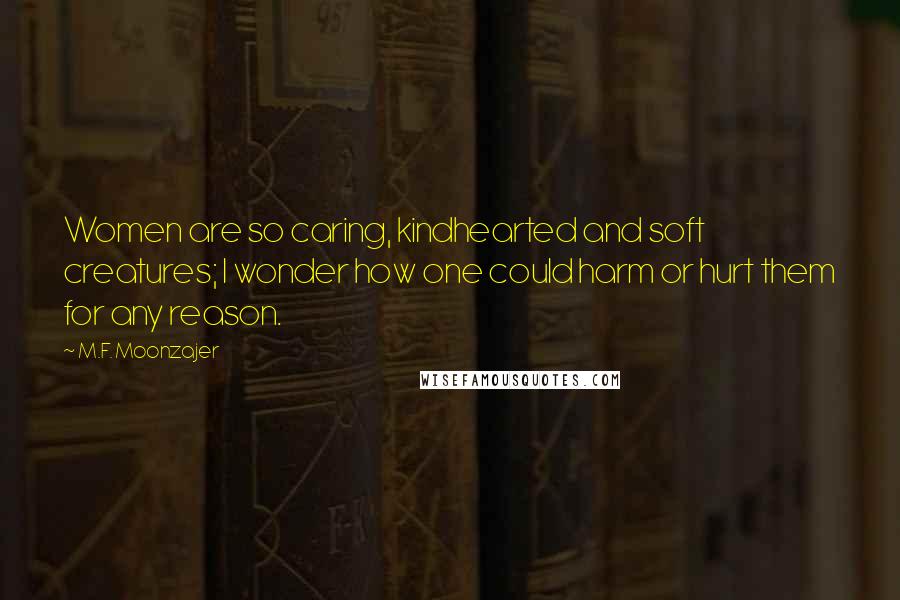 M.F. Moonzajer Quotes: Women are so caring, kindhearted and soft creatures; I wonder how one could harm or hurt them for any reason.