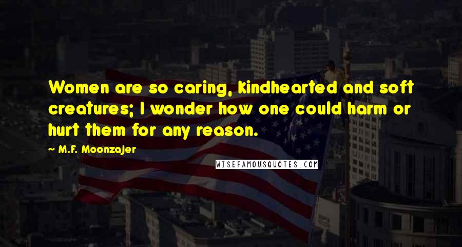 M.F. Moonzajer Quotes: Women are so caring, kindhearted and soft creatures; I wonder how one could harm or hurt them for any reason.