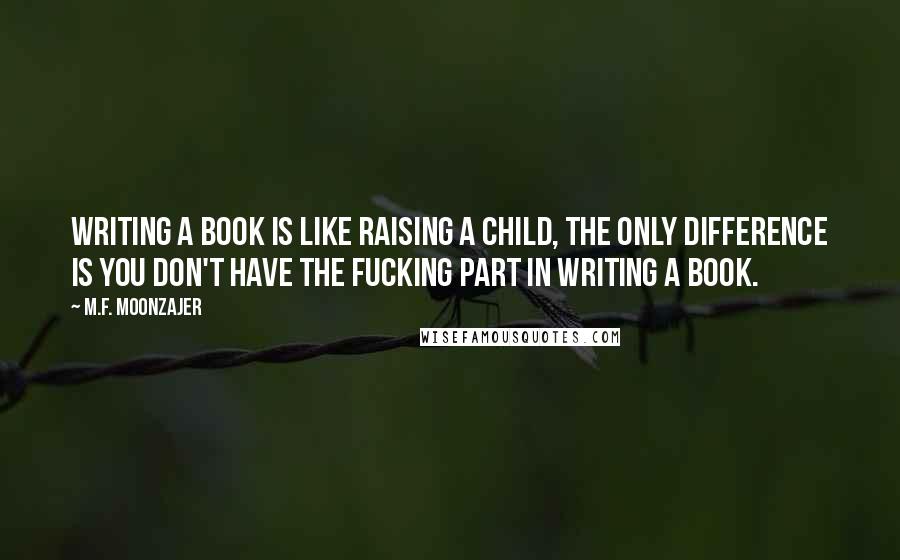 M.F. Moonzajer Quotes: Writing a book is like raising a child, the only difference is you don't have the fucking part in writing a book.