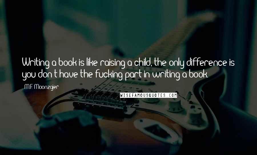 M.F. Moonzajer Quotes: Writing a book is like raising a child, the only difference is you don't have the fucking part in writing a book.