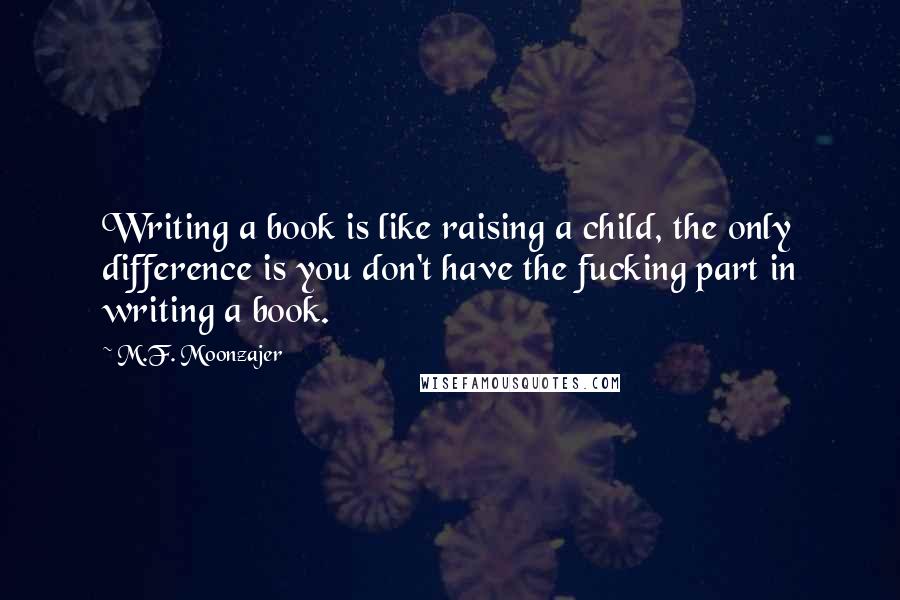 M.F. Moonzajer Quotes: Writing a book is like raising a child, the only difference is you don't have the fucking part in writing a book.