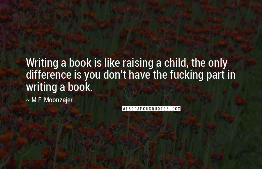 M.F. Moonzajer Quotes: Writing a book is like raising a child, the only difference is you don't have the fucking part in writing a book.