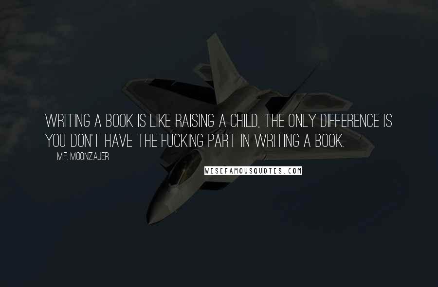 M.F. Moonzajer Quotes: Writing a book is like raising a child, the only difference is you don't have the fucking part in writing a book.