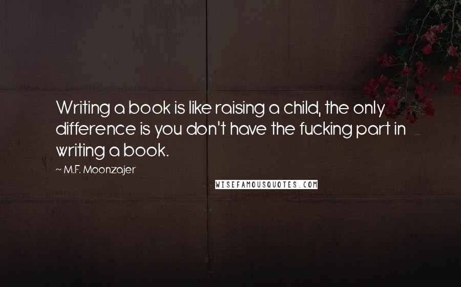 M.F. Moonzajer Quotes: Writing a book is like raising a child, the only difference is you don't have the fucking part in writing a book.