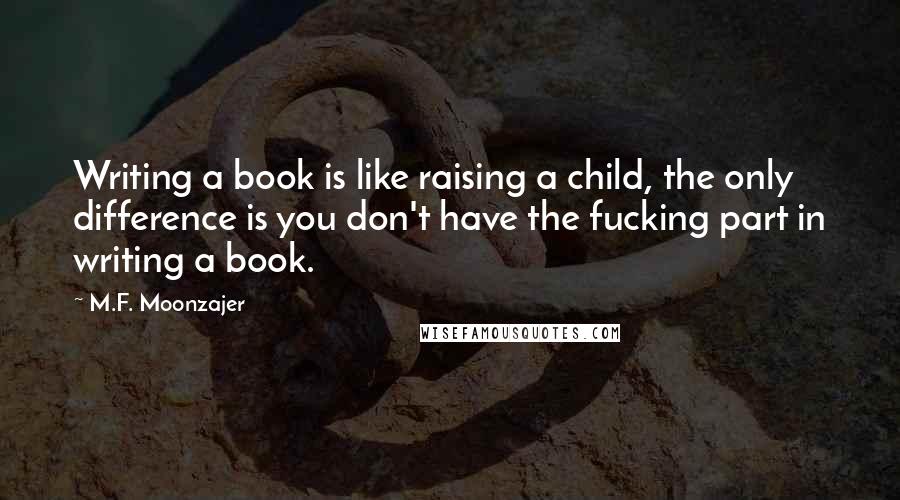 M.F. Moonzajer Quotes: Writing a book is like raising a child, the only difference is you don't have the fucking part in writing a book.