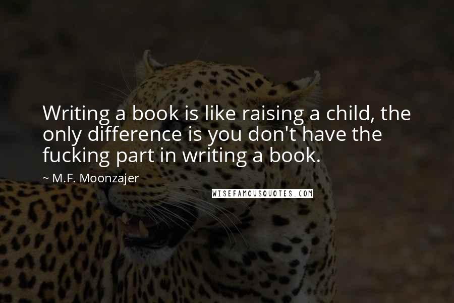 M.F. Moonzajer Quotes: Writing a book is like raising a child, the only difference is you don't have the fucking part in writing a book.