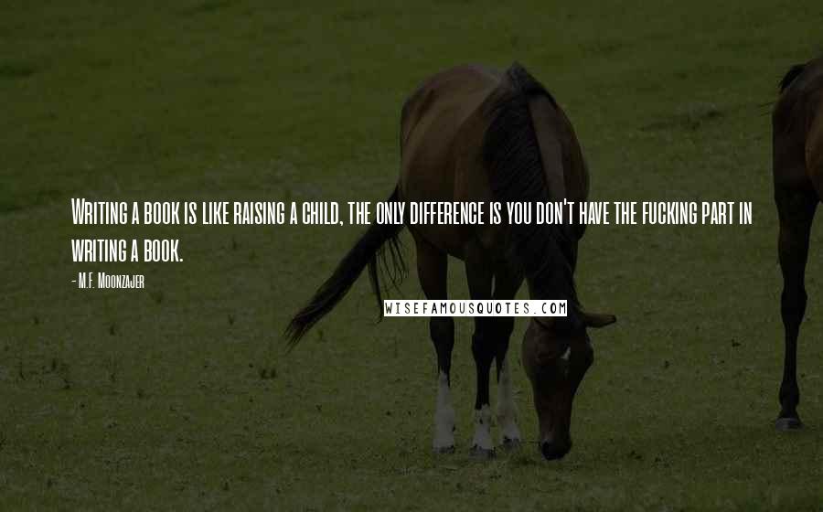 M.F. Moonzajer Quotes: Writing a book is like raising a child, the only difference is you don't have the fucking part in writing a book.