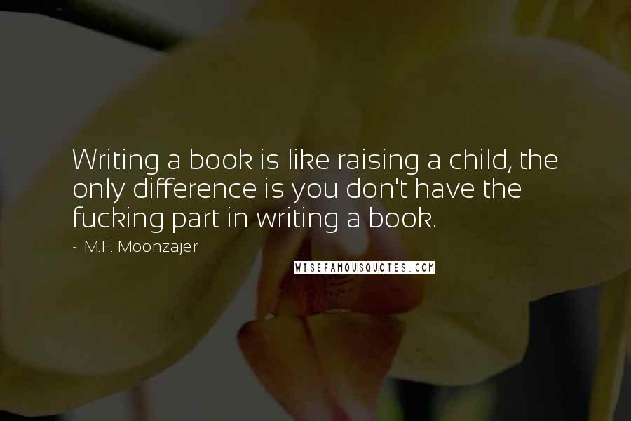 M.F. Moonzajer Quotes: Writing a book is like raising a child, the only difference is you don't have the fucking part in writing a book.