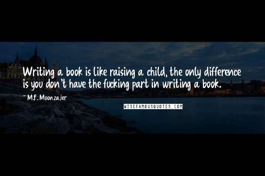 M.F. Moonzajer Quotes: Writing a book is like raising a child, the only difference is you don't have the fucking part in writing a book.