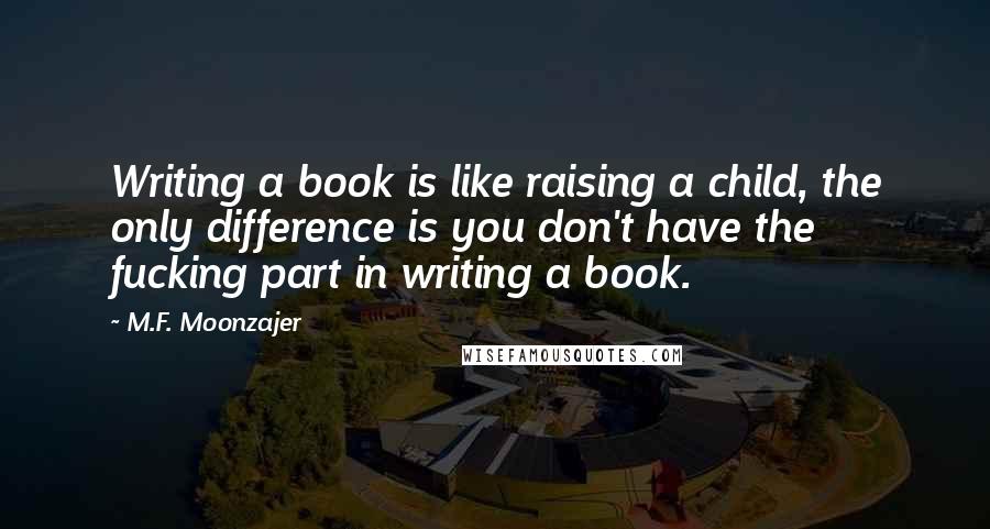 M.F. Moonzajer Quotes: Writing a book is like raising a child, the only difference is you don't have the fucking part in writing a book.