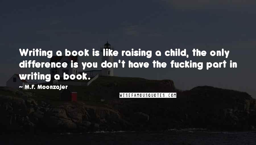 M.F. Moonzajer Quotes: Writing a book is like raising a child, the only difference is you don't have the fucking part in writing a book.