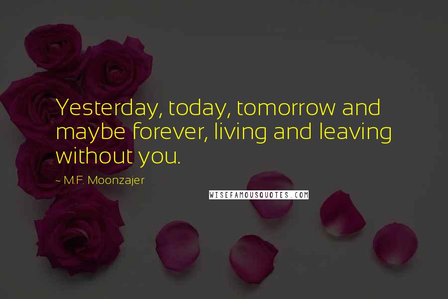 M.F. Moonzajer Quotes: Yesterday, today, tomorrow and maybe forever, living and leaving without you.