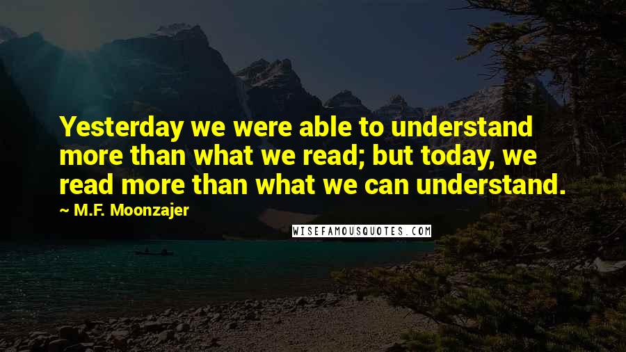 M.F. Moonzajer Quotes: Yesterday we were able to understand more than what we read; but today, we read more than what we can understand.
