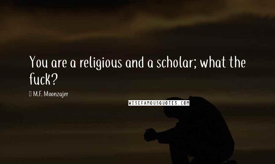 M.F. Moonzajer Quotes: You are a religious and a scholar; what the fuck?