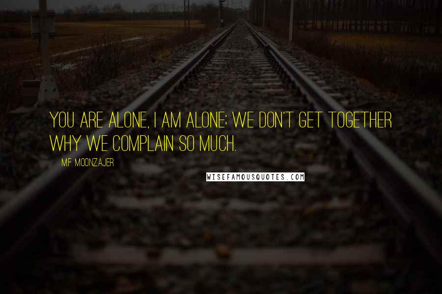 M.F. Moonzajer Quotes: You are alone, I am alone; we don't get together why we complain so much.