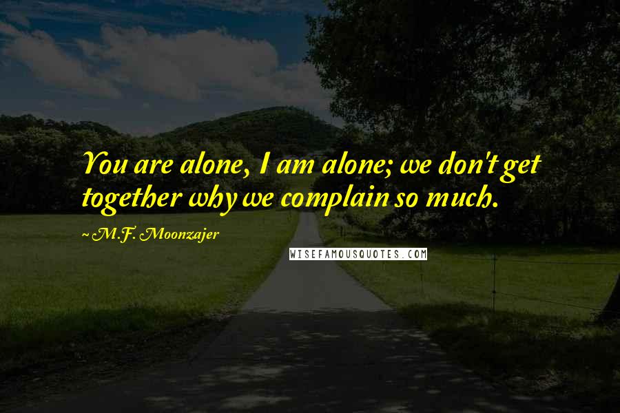 M.F. Moonzajer Quotes: You are alone, I am alone; we don't get together why we complain so much.