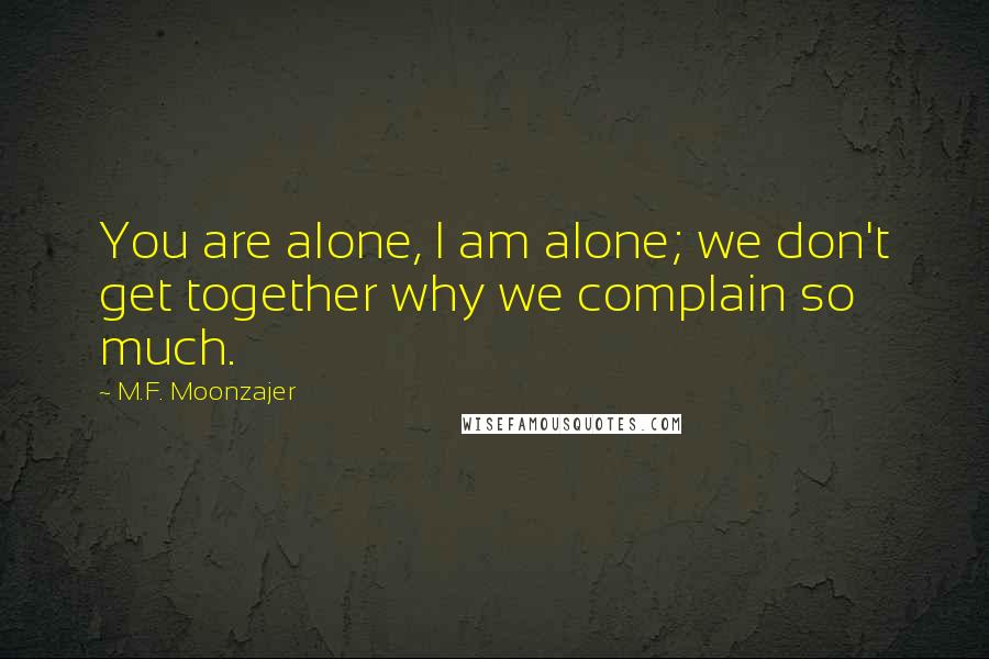 M.F. Moonzajer Quotes: You are alone, I am alone; we don't get together why we complain so much.