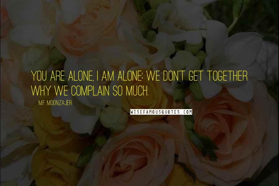 M.F. Moonzajer Quotes: You are alone, I am alone; we don't get together why we complain so much.