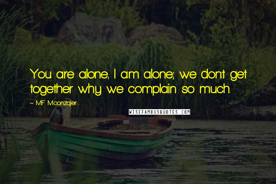 M.F. Moonzajer Quotes: You are alone, I am alone; we don't get together why we complain so much.