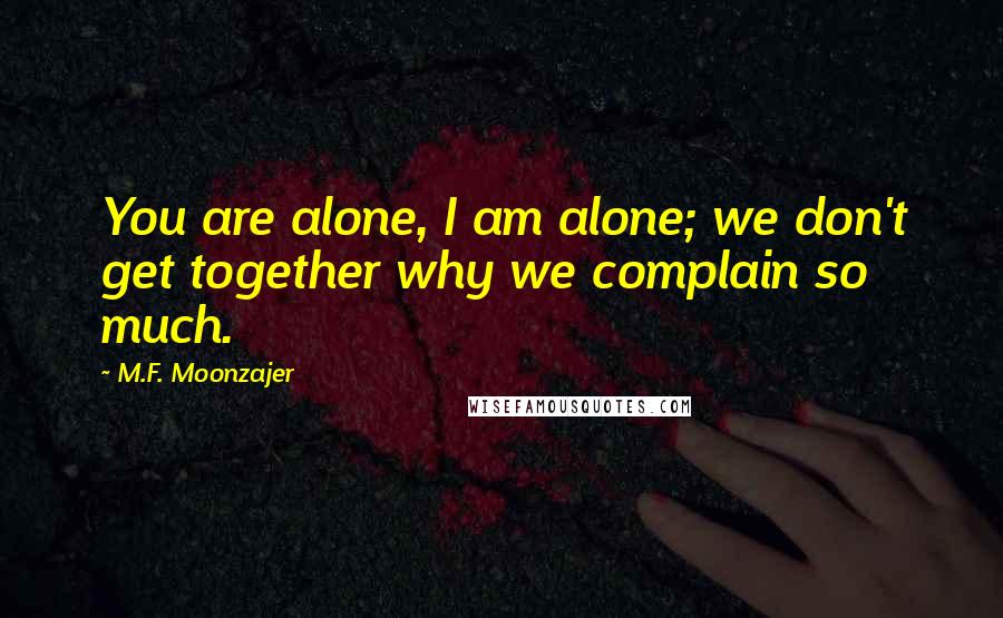 M.F. Moonzajer Quotes: You are alone, I am alone; we don't get together why we complain so much.