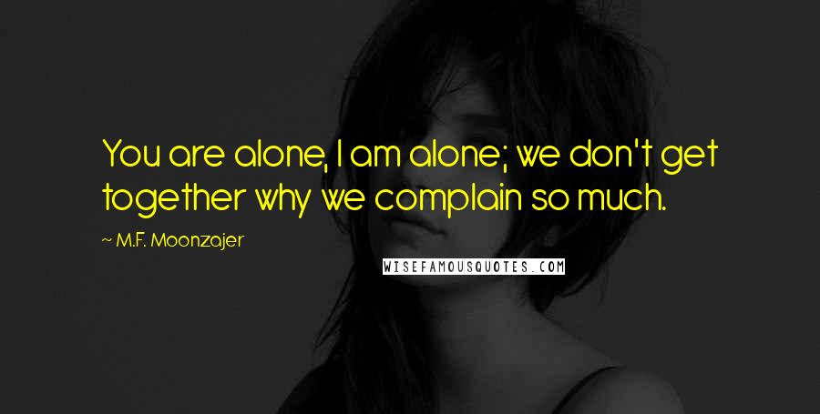 M.F. Moonzajer Quotes: You are alone, I am alone; we don't get together why we complain so much.