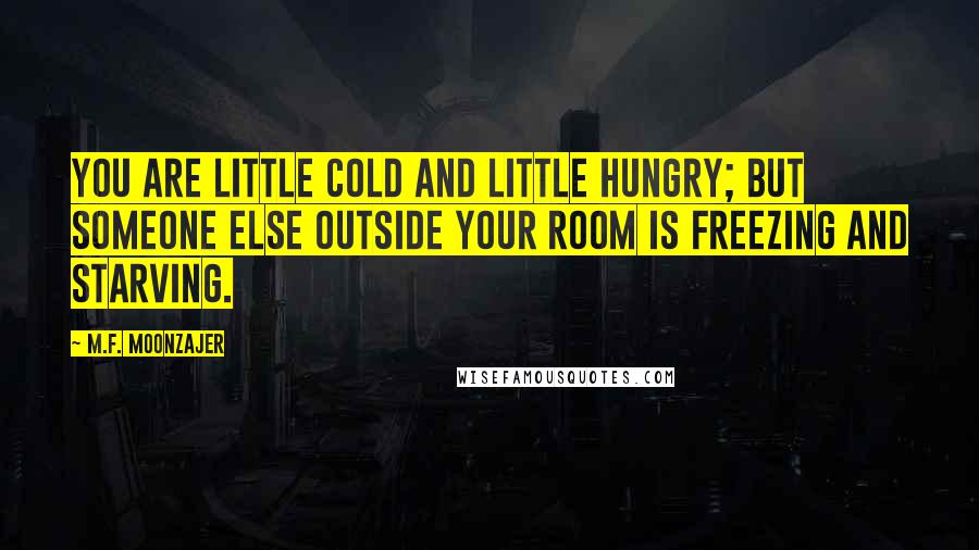 M.F. Moonzajer Quotes: You are little cold and little hungry; but someone else outside your room is freezing and starving.