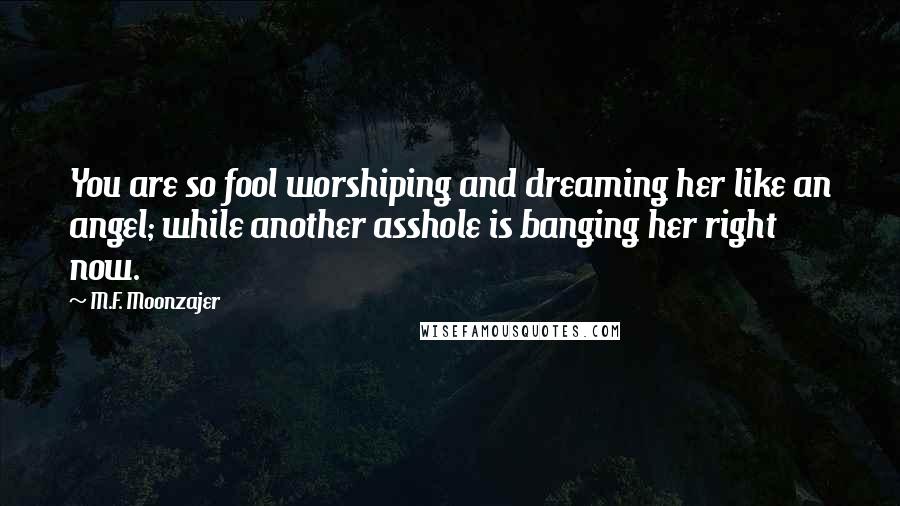 M.F. Moonzajer Quotes: You are so fool worshiping and dreaming her like an angel; while another asshole is banging her right now.