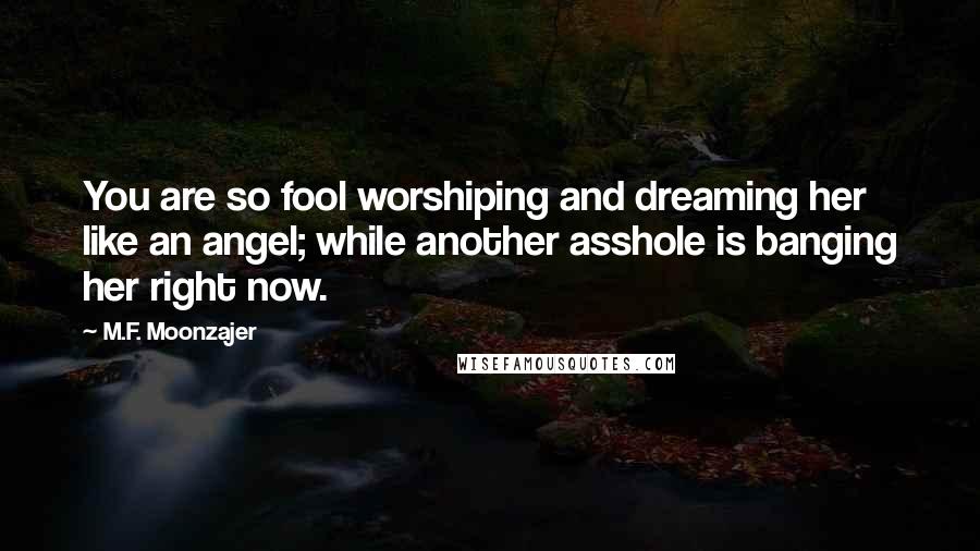 M.F. Moonzajer Quotes: You are so fool worshiping and dreaming her like an angel; while another asshole is banging her right now.
