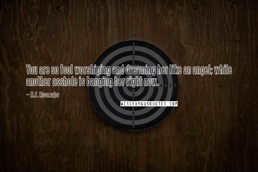 M.F. Moonzajer Quotes: You are so fool worshiping and dreaming her like an angel; while another asshole is banging her right now.