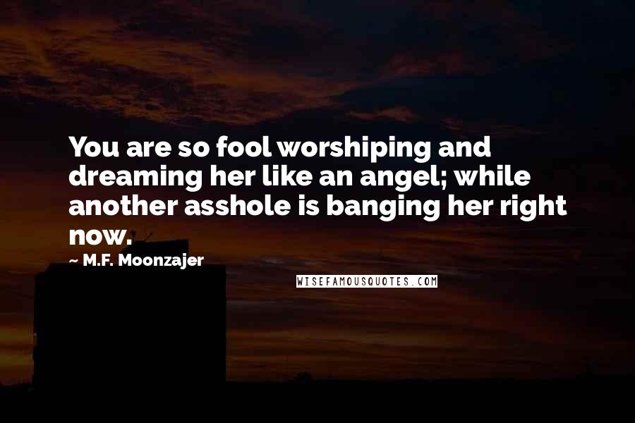 M.F. Moonzajer Quotes: You are so fool worshiping and dreaming her like an angel; while another asshole is banging her right now.
