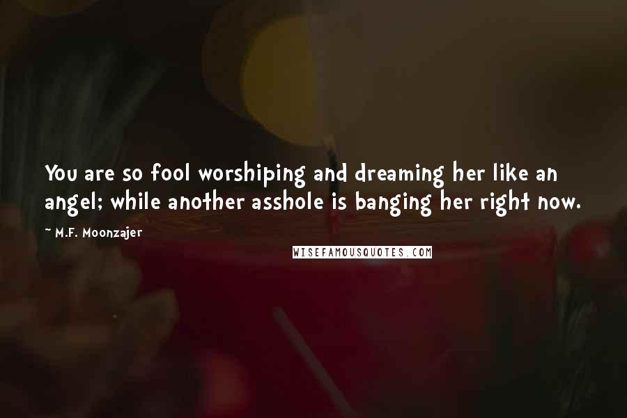 M.F. Moonzajer Quotes: You are so fool worshiping and dreaming her like an angel; while another asshole is banging her right now.