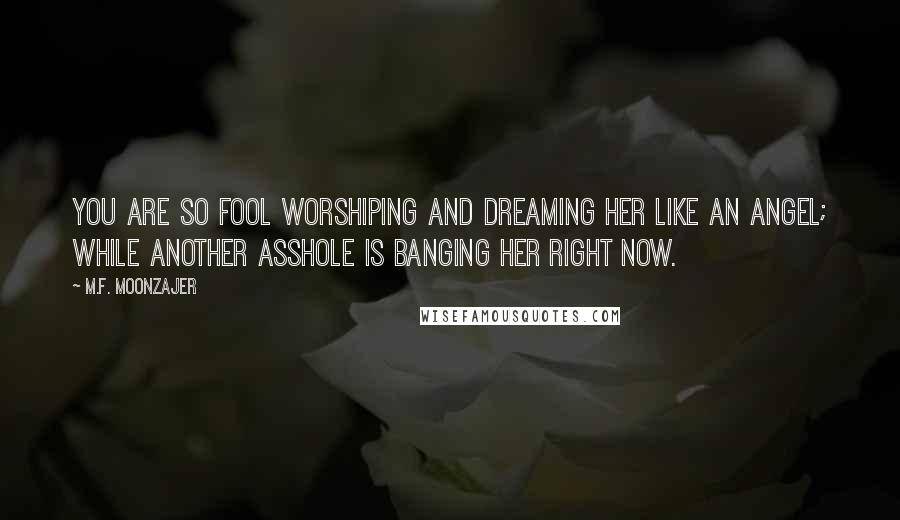 M.F. Moonzajer Quotes: You are so fool worshiping and dreaming her like an angel; while another asshole is banging her right now.