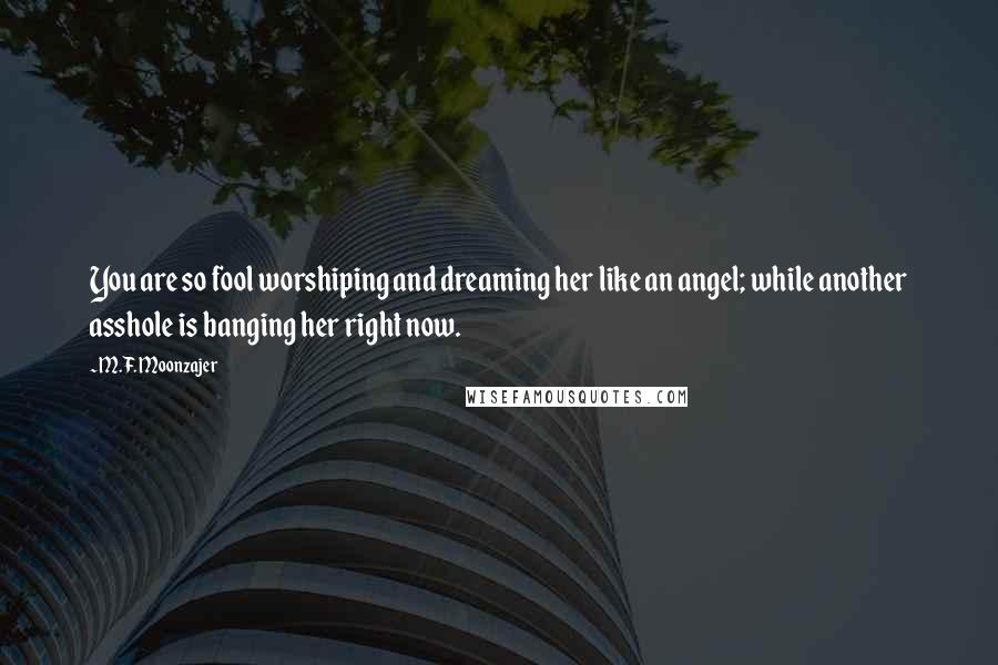 M.F. Moonzajer Quotes: You are so fool worshiping and dreaming her like an angel; while another asshole is banging her right now.