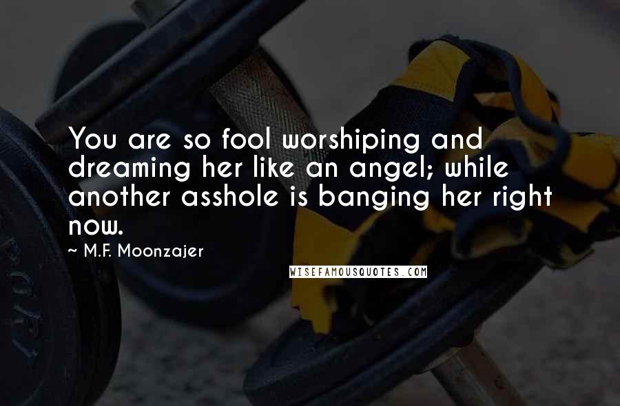M.F. Moonzajer Quotes: You are so fool worshiping and dreaming her like an angel; while another asshole is banging her right now.