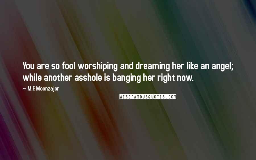 M.F. Moonzajer Quotes: You are so fool worshiping and dreaming her like an angel; while another asshole is banging her right now.
