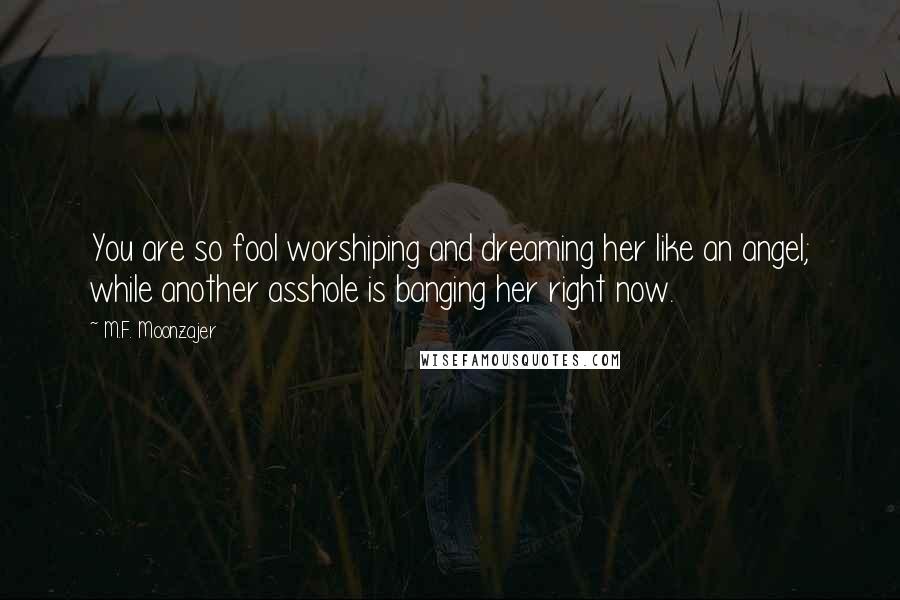 M.F. Moonzajer Quotes: You are so fool worshiping and dreaming her like an angel; while another asshole is banging her right now.