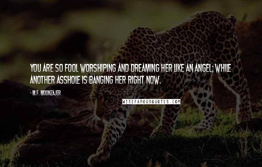 M.F. Moonzajer Quotes: You are so fool worshiping and dreaming her like an angel; while another asshole is banging her right now.