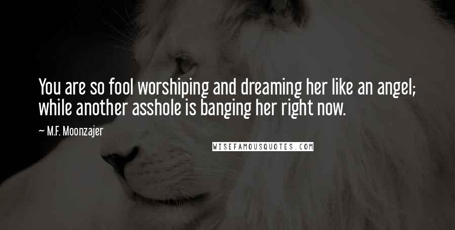 M.F. Moonzajer Quotes: You are so fool worshiping and dreaming her like an angel; while another asshole is banging her right now.