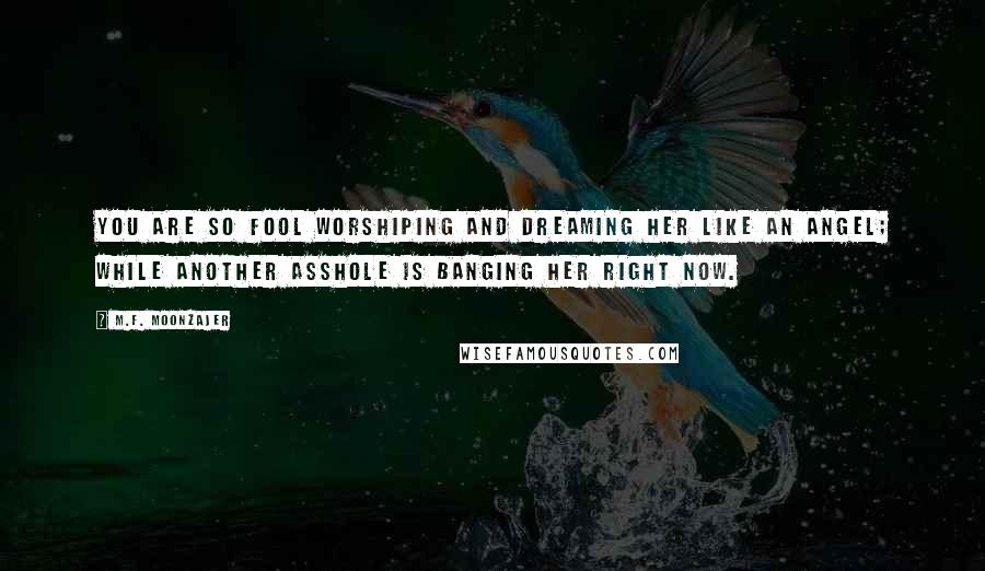 M.F. Moonzajer Quotes: You are so fool worshiping and dreaming her like an angel; while another asshole is banging her right now.