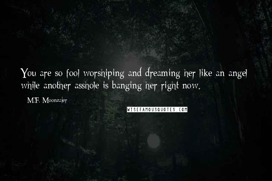 M.F. Moonzajer Quotes: You are so fool worshiping and dreaming her like an angel; while another asshole is banging her right now.