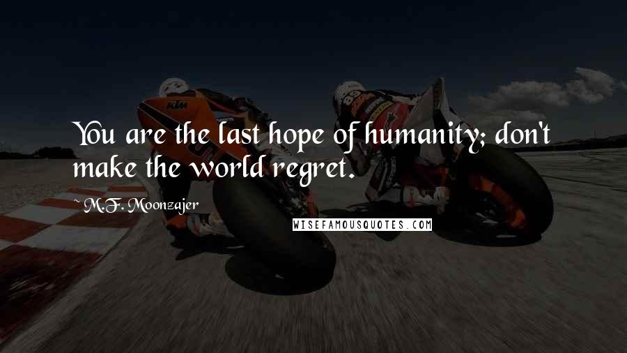 M.F. Moonzajer Quotes: You are the last hope of humanity; don't make the world regret.