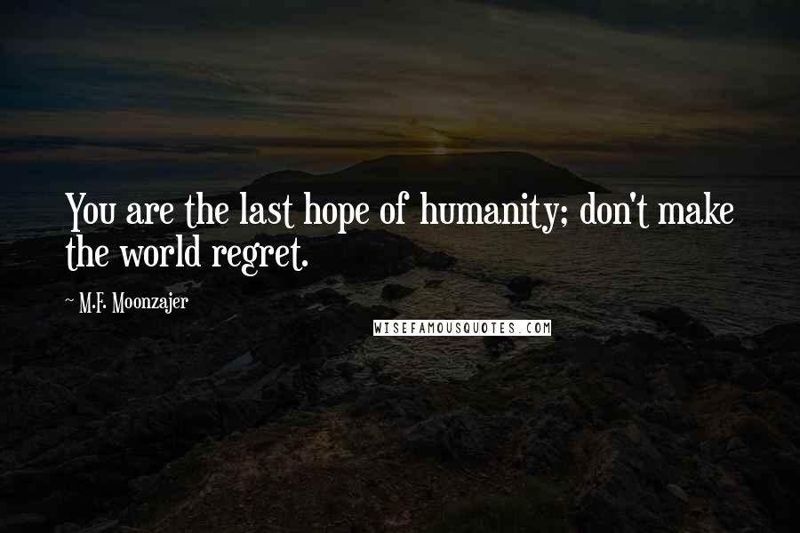 M.F. Moonzajer Quotes: You are the last hope of humanity; don't make the world regret.